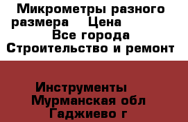 Микрометры разного размера  › Цена ­ 1 000 - Все города Строительство и ремонт » Инструменты   . Мурманская обл.,Гаджиево г.